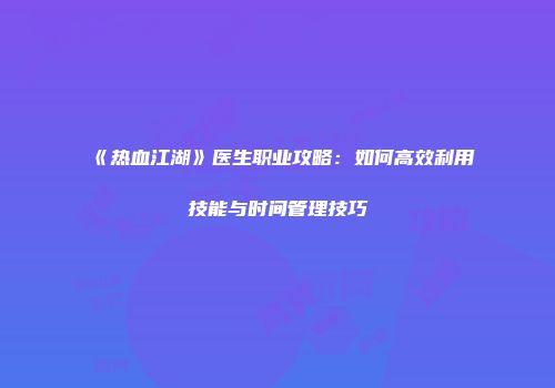 《热血江湖》医生职业攻略：如何高效利用技能与时间管理技巧