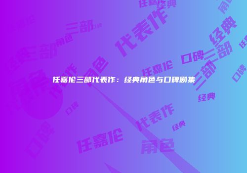 任嘉伦三部代表作：经典角色与口碑剧集