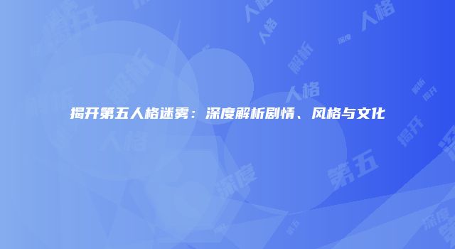 揭开第五人格迷雾：深度解析剧情、风格与文化