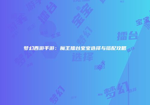 梦幻西游手游：魔王擂台宝宝选择与搭配攻略