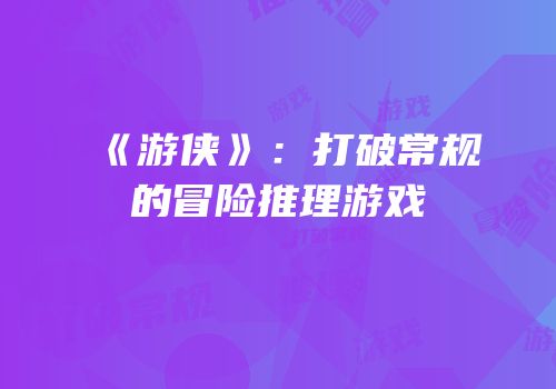《游侠》：打破常规的冒险推理游戏