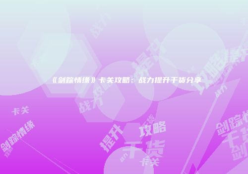 《剑踪情缘》卡关攻略：战力提升干货分享