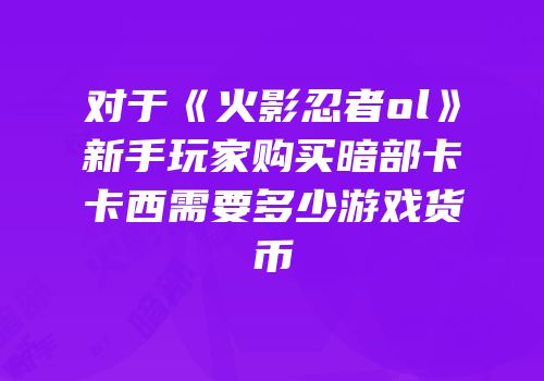 对于《火影忍者ol》新手玩家购买暗部卡卡西需要多少游戏货币