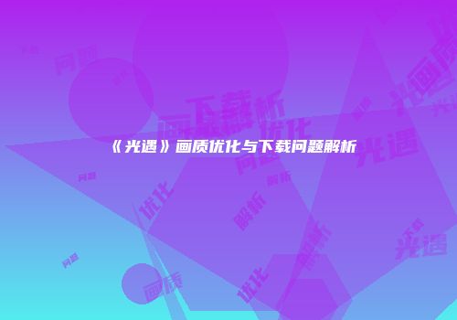 《光遇》画质优化与下载问题解析