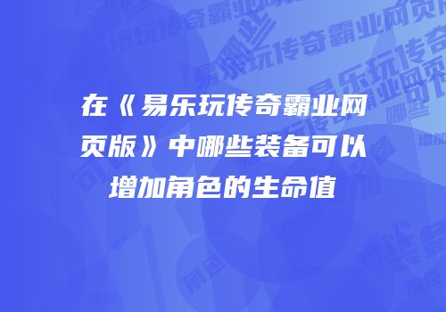 在《易乐玩传奇霸业网页版》中哪些装备可以增加角色的生命值