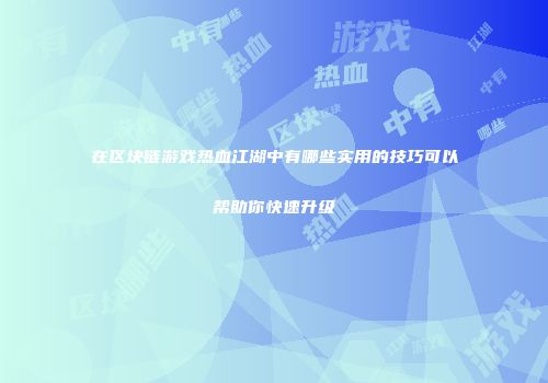 在区块链游戏热血江湖中有哪些实用的技巧可以帮助你快速升级