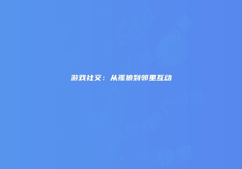 游戏社交：从孤狼到邻里互动