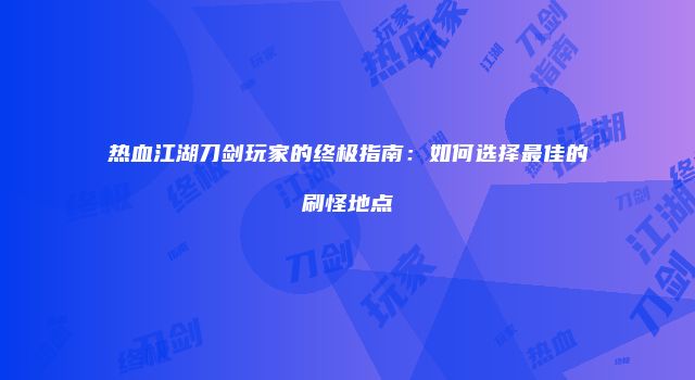 热血江湖刀剑玩家的终极指南：如何选择最佳的刷怪地点