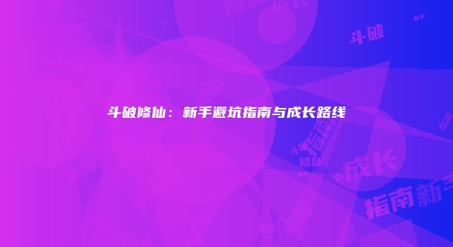 斗破修仙：新手避坑指南与成长路线