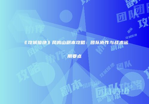 《攻城掠地》凤鸣山副本攻略：团队协作与战术运用要点