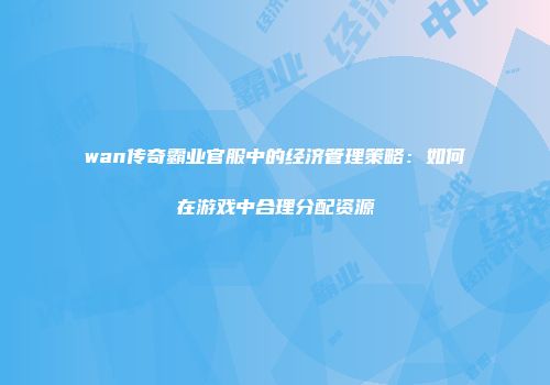 wan传奇霸业官服中的经济管理策略：如何在游戏中合理分配资源