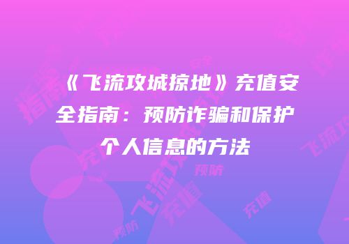 《飞流攻城掠地》充值安全指南：预防诈骗和保护个人信息的方法