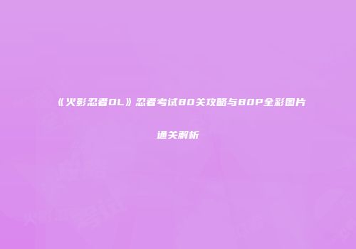 《火影忍者OL》忍者考试80关攻略与80P全彩图片通关解析