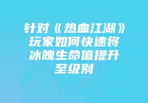 针对《热血江湖》玩家如何快速将冰魄生命值提升至级别