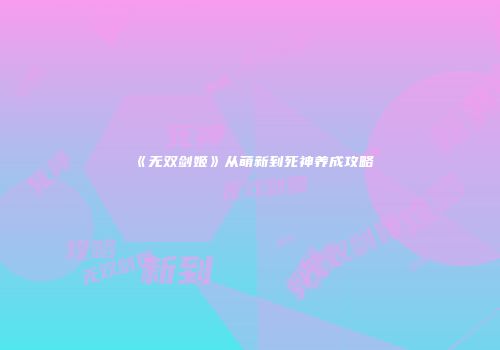 《无双剑姬》从萌新到死神养成攻略