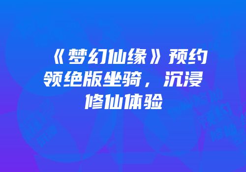 《梦幻仙缘》预约领绝版坐骑，沉浸修仙体验