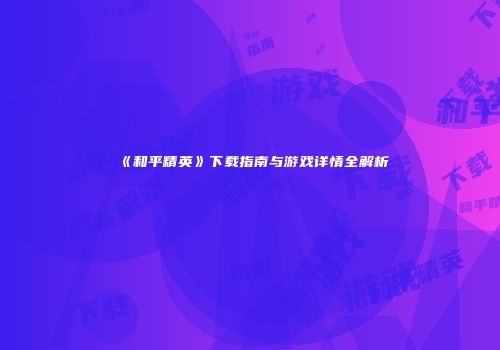 《和平精英》下载指南与游戏详情全解析