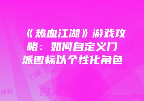 《热血江湖》游戏攻略：如何自定义门派图标以个性化角色