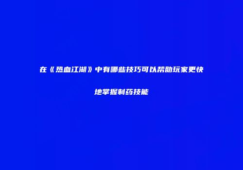 在《热血江湖》中有哪些技巧可以帮助玩家更快地掌握制药技能