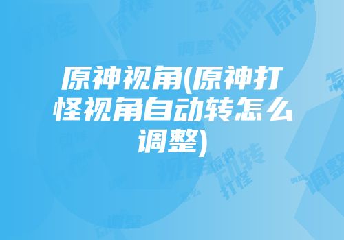原神视角(原神打怪视角自动转怎么调整)