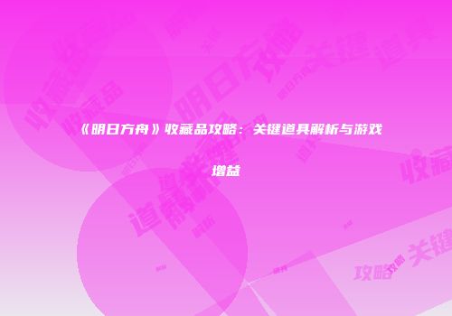 《明日方舟》收藏品攻略：关键道具解析与游戏增益