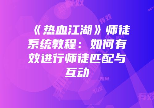 《热血江湖》师徒系统教程：如何有效进行师徒匹配与互动