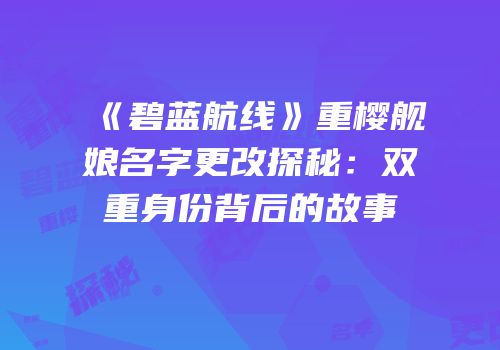 《碧蓝航线》重樱舰娘名字更改探秘：双重身份背后的故事