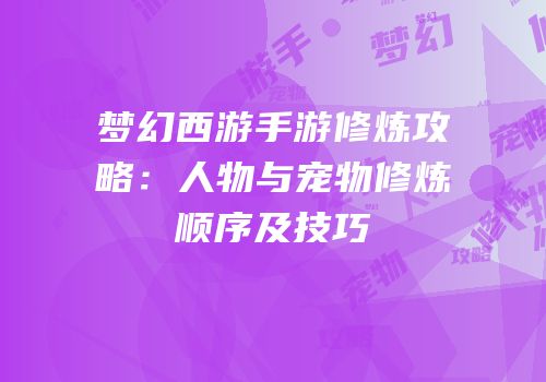 梦幻西游手游修炼攻略：人物与宠物修炼顺序及技巧