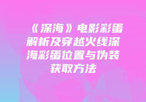 《深海》电影彩蛋解析及穿越火线深海彩蛋位置与伪装获取方法