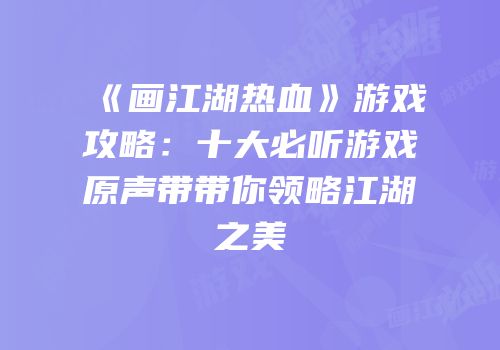 《画江湖热血》游戏攻略：十大必听游戏原声带带你领略江湖之美