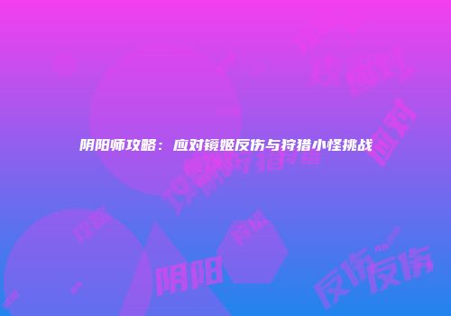 阴阳师攻略：应对镜姬反伤与狩猎小怪挑战