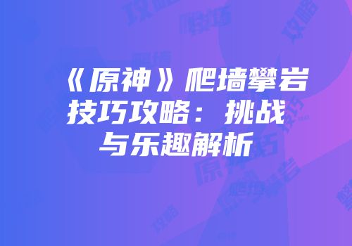 《原神》爬墙攀岩技巧攻略：挑战与乐趣解析