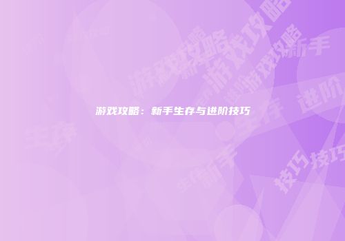 游戏攻略：新手生存与进阶技巧