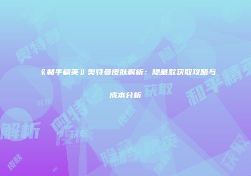 《和平精英》奥特曼皮肤解析：隐藏款获取攻略与成本分析