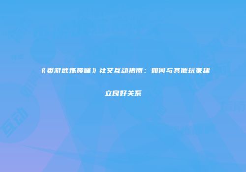 《页游武炼巅峰》社交互动指南：如何与其他玩家建立良好关系