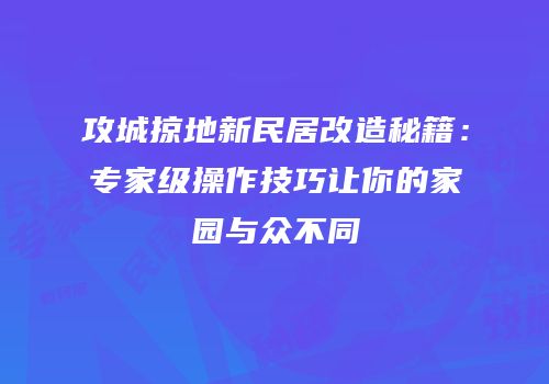 攻城掠地新民居改造秘籍：专家级操作技巧让你的家园与众不同