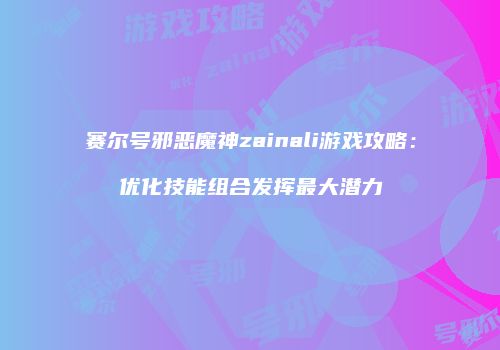 赛尔号邪恶魔神zainali游戏攻略：优化技能组合发挥最大潜力