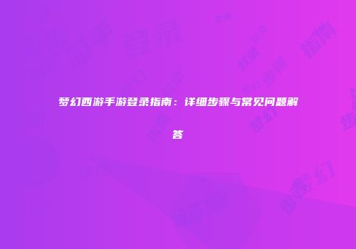 梦幻西游手游登录指南：详细步骤与常见问题解答