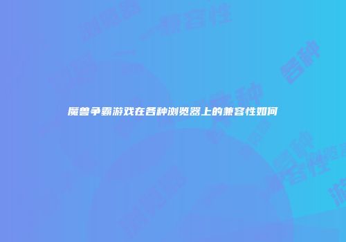 魔兽争霸游戏在各种浏览器上的兼容性如何
