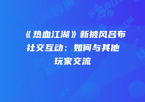 《热血江湖》新披风吕布社交互动:如何与其他玩家交流