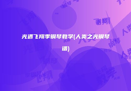 光遇飞翔季钢琴教学(人类之光钢琴谱)