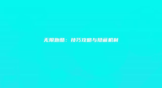 无限跑酷：技巧攻略与隐藏机制