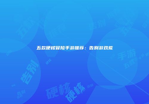 五款硬核冒险手游推荐：告别游戏荒