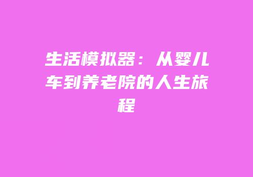 生活模拟器：从婴儿车到养老院的人生旅程