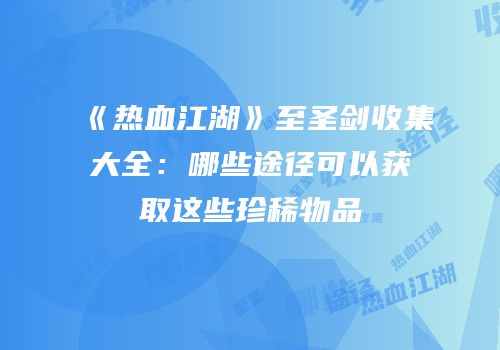 《热血江湖》至圣剑收集大全：哪些途径可以获取这些珍稀物品