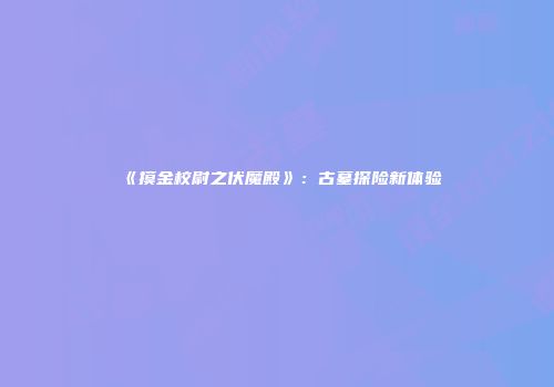 《摸金校尉之伏魔殿》：古墓探险新体验