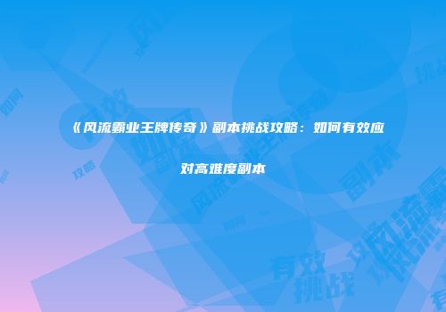 《风流霸业王牌传奇》副本挑战攻略：如何有效应对高难度副本