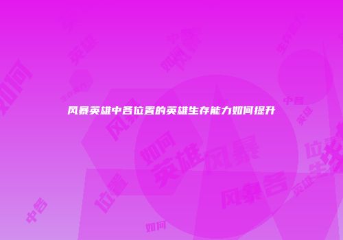 风暴英雄中各位置的英雄生存能力如何提升