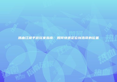 热血江湖手游玩家指南：如何快速定位到浩哥的位置