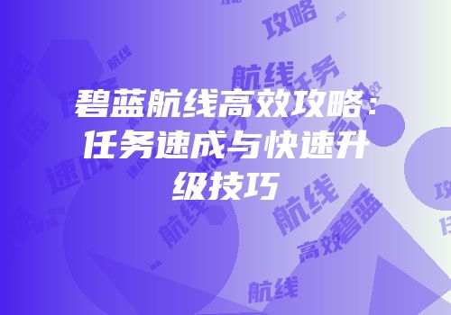 碧蓝航线高效攻略：任务速成与快速升级技巧